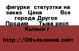 фигурки .статуэтки.на заказ › Цена ­ 250 - Все города Другое » Продам   . Тыва респ.,Кызыл г.